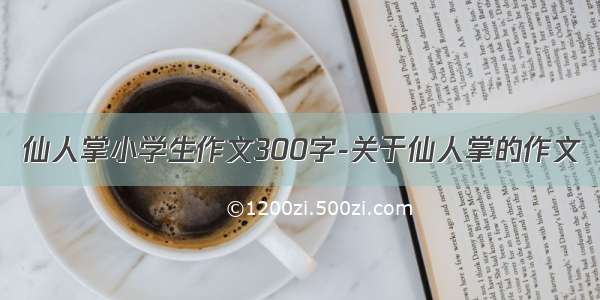 仙人掌小学生作文300字-关于仙人掌的作文