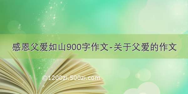 感恩父爱如山900字作文-关于父爱的作文