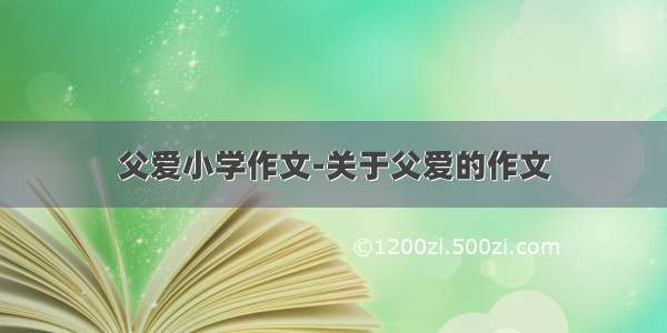 父爱小学作文-关于父爱的作文