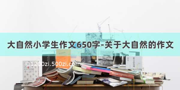 大自然小学生作文650字-关于大自然的作文