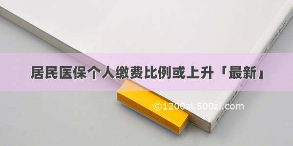 居民医保个人缴费比例或上升「最新」