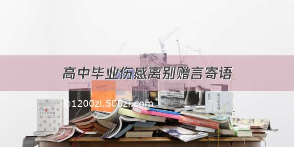 高中毕业伤感离别赠言寄语