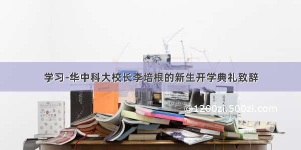 学习-华中科大校长李培根的新生开学典礼致辞