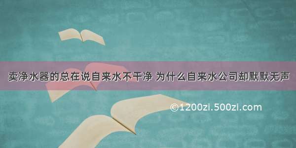 卖净水器的总在说自来水不干净 为什么自来水公司却默默无声