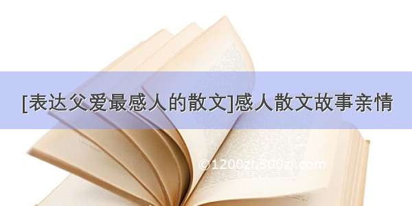 [表达父爱最感人的散文]感人散文故事亲情