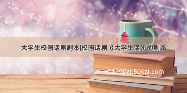 大学生校园话剧剧本|校园话剧《大学生活》的剧本