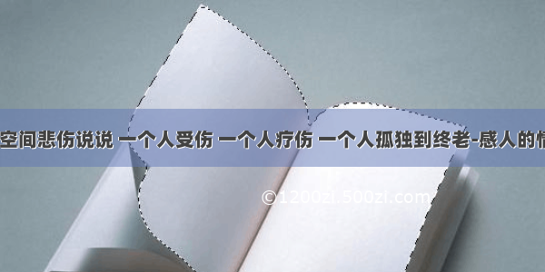 qq空间悲伤说说 一个人受伤 一个人疗伤 一个人孤独到终老-感人的情话