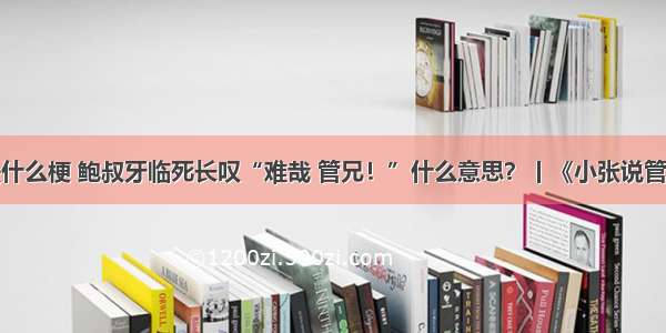 鲍叔牙是什么梗 鲍叔牙临死长叹“难哉 管兄！”什么意思？丨《小张说管仲》之五