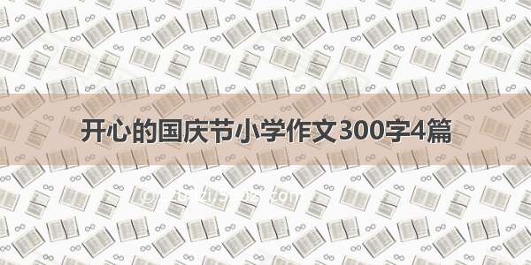 开心的国庆节小学作文300字4篇