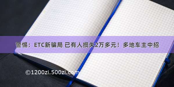 警惕：ETC新骗局 已有人损失2万多元！多地车主中招