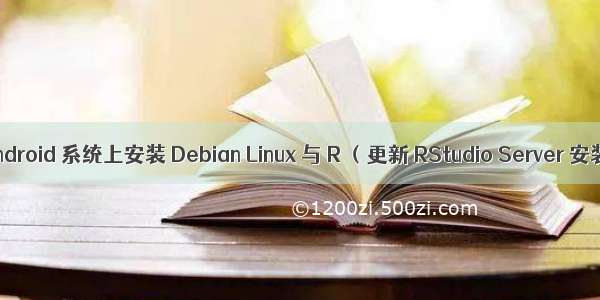 在 Android 系统上安装 Debian Linux 与 R （更新 RStudio Server 安装）