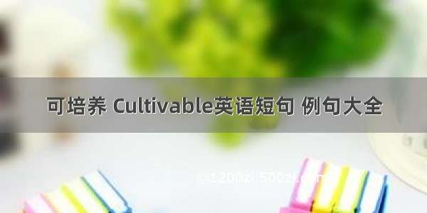 可培养 Cultivable英语短句 例句大全