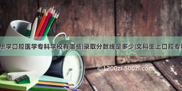 文科生想学口腔医学专科学校有哪些|录取分数线是多少|文科生上口腔专科难吗？