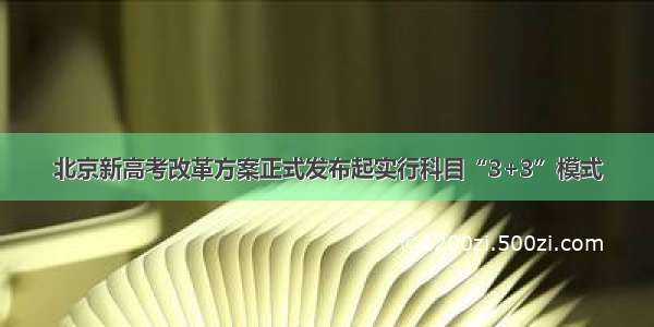 北京新高考改革方案正式发布起实行科目“3+3”模式