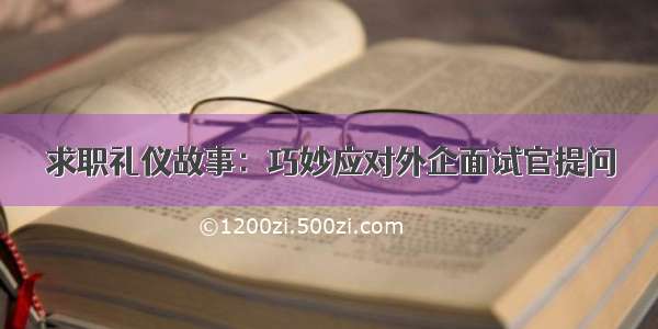 求职礼仪故事：巧妙应对外企面试官提问