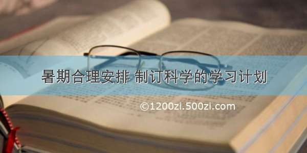 暑期合理安排 制订科学的学习计划