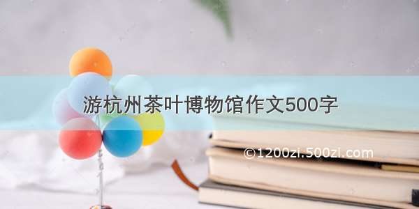游杭州茶叶博物馆作文500字