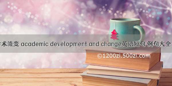 学术流变 academic development and change英语短句 例句大全