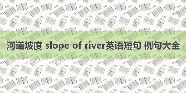 河道坡度 slope of river英语短句 例句大全