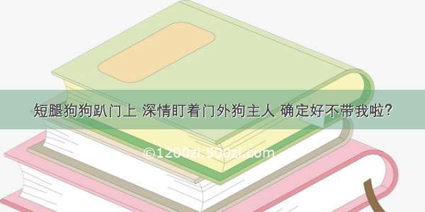 短腿狗狗趴门上 深情盯着门外狗主人 确定好不带我啦？