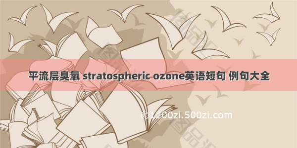 平流层臭氧 stratospheric ozone英语短句 例句大全