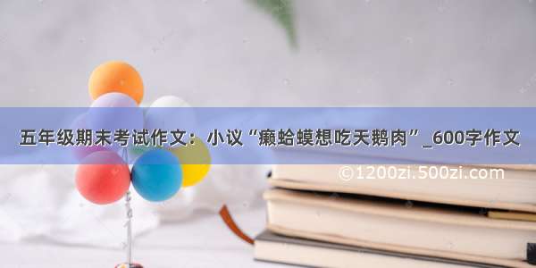 五年级期末考试作文：小议“癞蛤蟆想吃天鹅肉”_600字作文