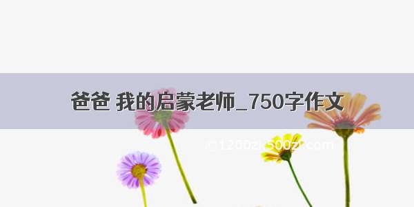 爸爸 我的启蒙老师_750字作文