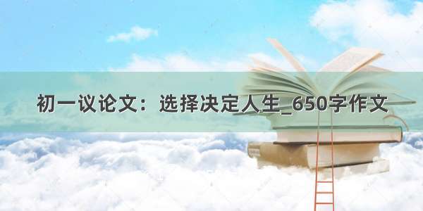 初一议论文：选择决定人生_650字作文