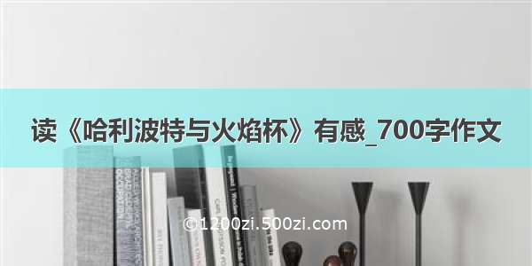 读《哈利波特与火焰杯》有感_700字作文