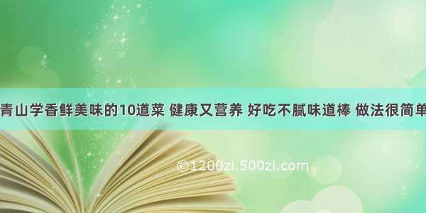 青山学香鲜美味的10道菜 健康又营养 好吃不腻味道棒 做法很简单