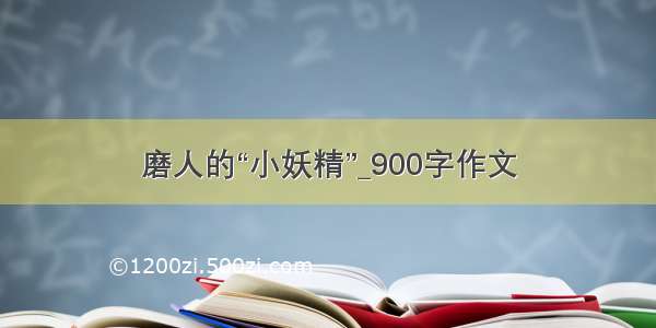 磨人的“小妖精”_900字作文