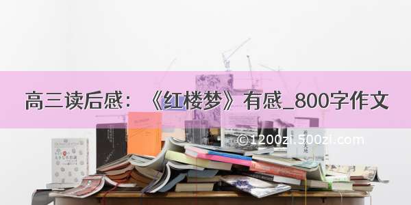 高三读后感：《红楼梦》有感_800字作文