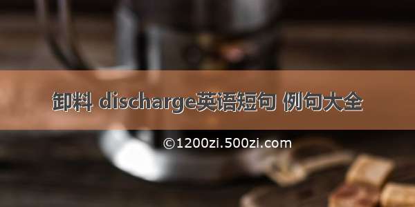 卸料 discharge英语短句 例句大全