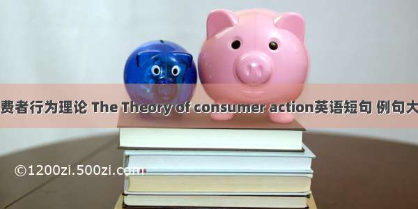消费者行为理论 The Theory of consumer action英语短句 例句大全