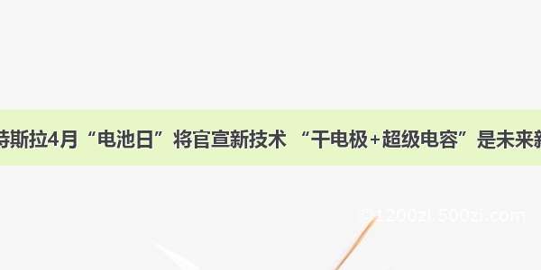 特斯拉4月“电池日”将官宣新技术 “干电极+超级电容”是未来新