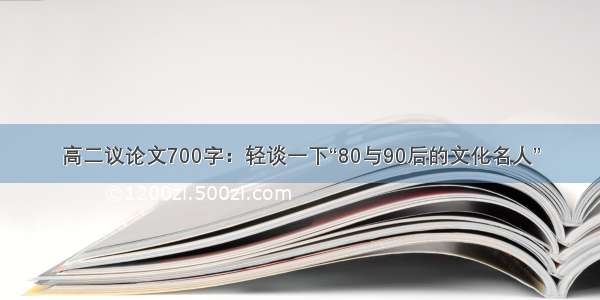 高二议论文700字：轻谈一下“80与90后的文化名人”