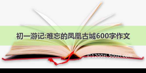 初一游记:难忘的凤凰古城600字作文