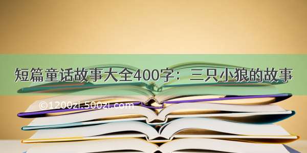 短篇童话故事大全400字：三只小狼的故事