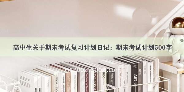 高中生关于期末考试复习计划日记：期末考试计划500字