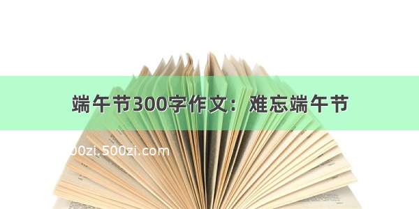 端午节300字作文：难忘端午节