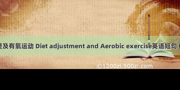 饮食调整及有氧运动 Diet adjustment and Aerobic exercise英语短句 例句大全
