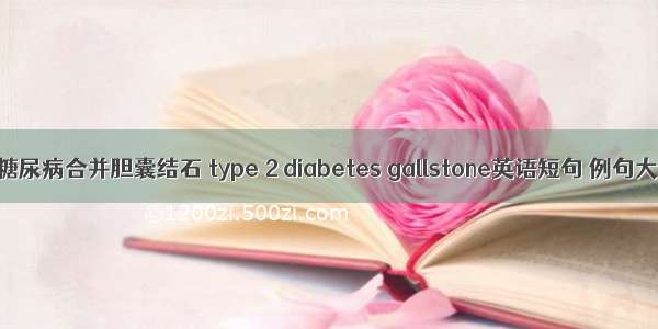 2型糖尿病合并胆囊结石 type 2 diabetes gallstone英语短句 例句大全