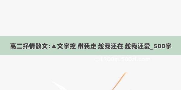 高二抒情散文:▲文字控 带我走 趁我还在 趁我还爱_500字