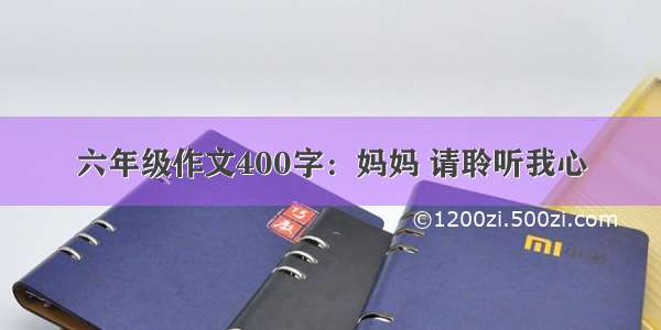 六年级作文400字：妈妈 请聆听我心