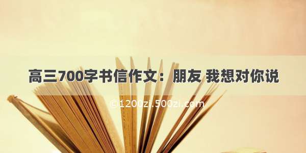 高三700字书信作文：朋友 我想对你说