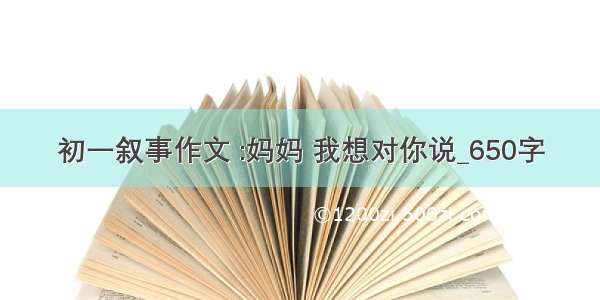 初一叙事作文 :妈妈 我想对你说_650字