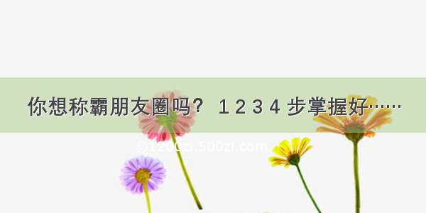 你想称霸朋友圈吗？ 1 2 3 4 步掌握好……