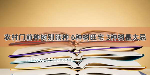 农村门前种树别瞎种 6种树旺宅 3种树是大忌