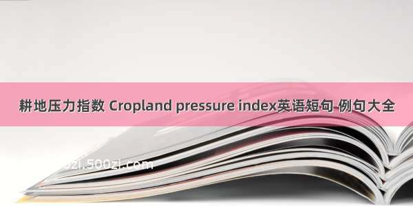 耕地压力指数 Cropland pressure index英语短句 例句大全