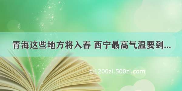 青海这些地方将入春 西宁最高气温要到...